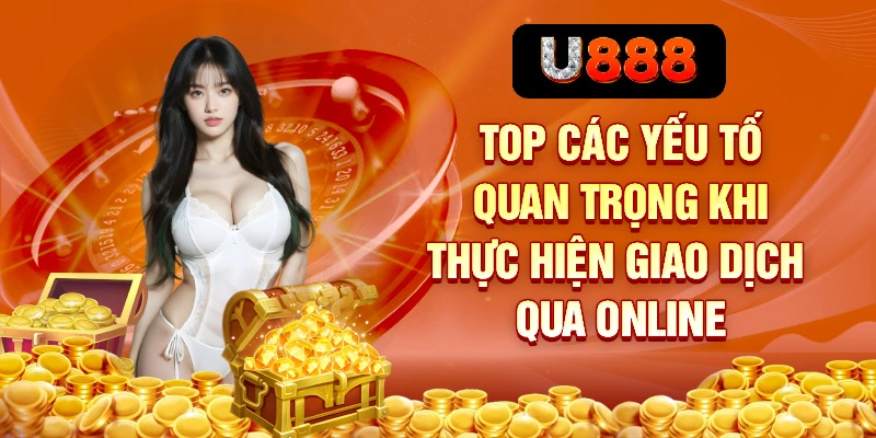 Nạp Tiền Tại U888 - Toàn Bộ Quy Trình Cho Người Mới 3 Top các yếu tố quan trọng khi thực hiện giao dịch qua online