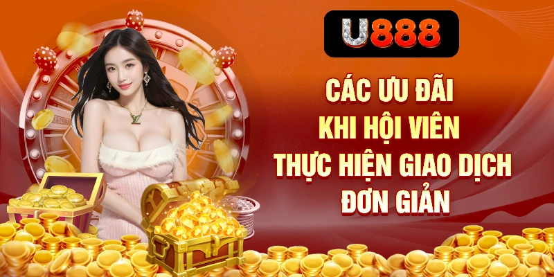 Rút Tiền U888 Có Dễ Không? Đây Là Cách Làm Chuẩn Và An Toàn 3 Các ưu đãi khi hội viên thực hiện giao dịch đơn giản