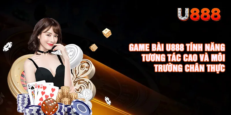 Game bài U888 tính năng tương tác cao và môi trường chân thực